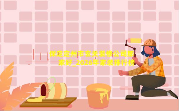 保定定州市玄关装修公司那家好_2026年家装排行榜