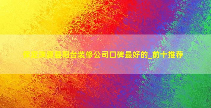 保定涞源县阳台装修公司口碑最好的_前十推荐