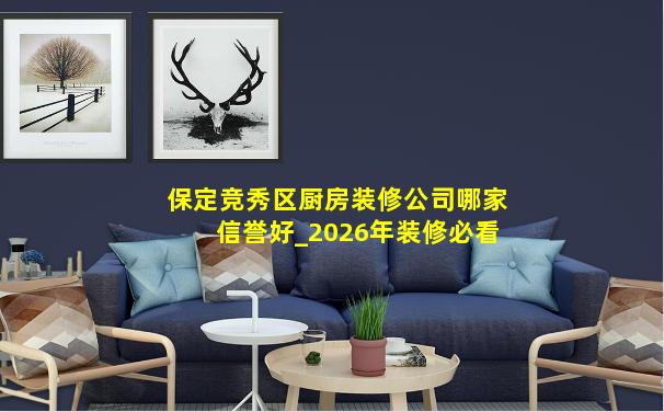 保定竞秀区厨房装修公司哪家信誉好_2026年装修必看