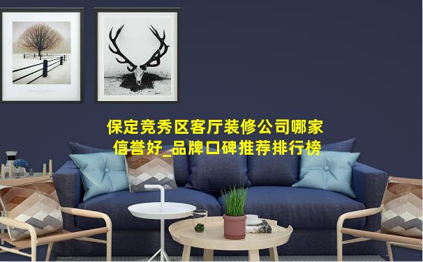 保定竞秀区客厅装修公司哪家信誉好_品牌口碑推荐排行榜