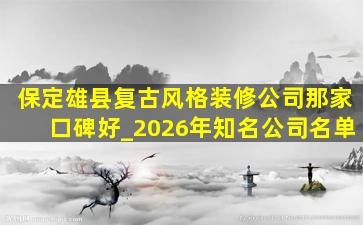 保定雄县复古风格装修公司那家口碑好_2026年知名公司名单