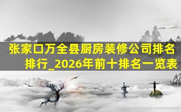 张家口万全县厨房装修公司排名排行_2026年前十排名一览表