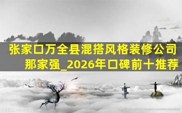 张家口万全县混搭风格装修公司那家强_2026年口碑前十推荐