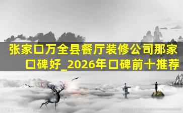 张家口万全县餐厅装修公司那家口碑好_2026年口碑前十推荐