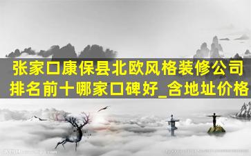 张家口康保县北欧风格装修公司排名前十哪家口碑好_含地址价格