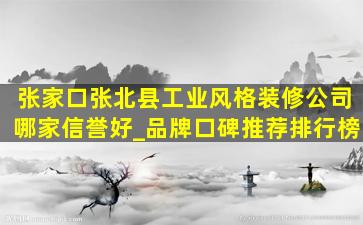 张家口张北县工业风格装修公司哪家信誉好_品牌口碑推荐排行榜