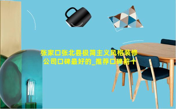 张家口张北县极简主义风格装修公司口碑最好的_推荐口碑前十