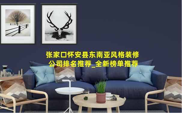 张家口怀安县东南亚风格装修公司排名推荐_全新榜单推荐