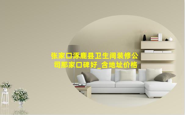 张家口涿鹿县卫生间装修公司那家口碑好_含地址价格