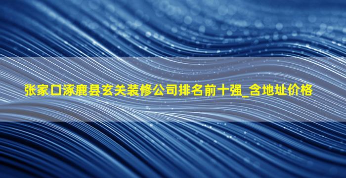 张家口涿鹿县玄关装修公司排名前十强_含地址价格