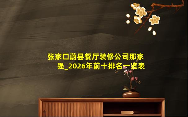 张家口蔚县餐厅装修公司那家强_2026年前十排名一览表