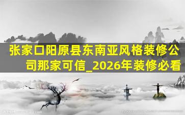 张家口阳原县东南亚风格装修公司那家可信_2026年装修必看