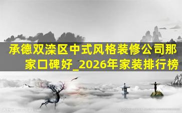 承德双滦区中式风格装修公司那家口碑好_2026年家装排行榜