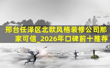 邢台任泽区北欧风格装修公司那家可信_2026年口碑前十推荐