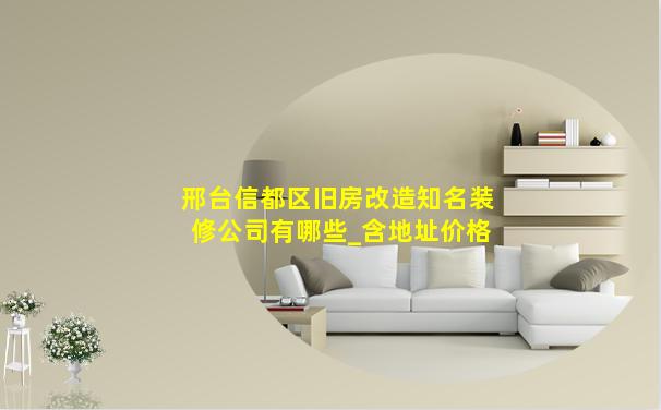 邢台信都区旧房改造知名装修公司有哪些_含地址价格