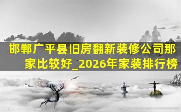 邯郸广平县旧房翻新装修公司那家比较好_2026年家装排行榜