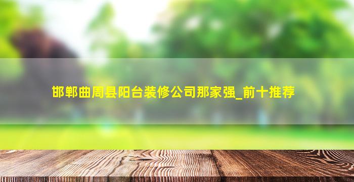 邯郸曲周县阳台装修公司那家强_前十推荐