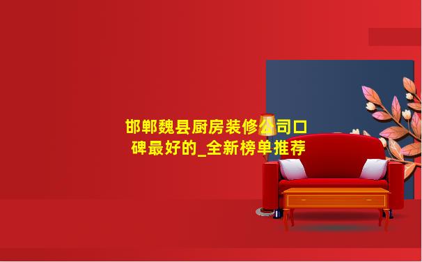 邯郸魏县厨房装修公司口碑最好的_全新榜单推荐